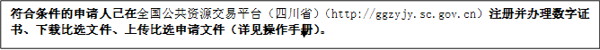符合條件的申請人已在全國公共資源交易平臺（四川省）（http://ggzyjy.sc.gov.cn）注冊并辦理數字證書、下載比選文件、上傳比選申請文件（詳見操作手冊）。