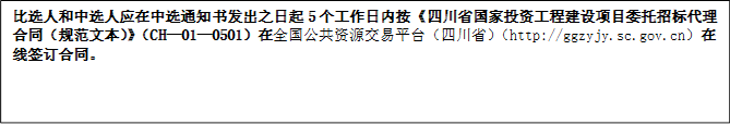 比選人和中選人應在中選通知書發出之日起5個工作日內按《四川省國家投資工程建設項目委托招標代理合同（規范文本）》（CH—01—0501）在全國公共資源交易平臺（四川省）（http://ggzyjy.sc.gov.cn）在線簽訂合同。
